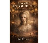 Marie Antoinette: The Rise, Downfall, and Execution of History's Most Misunderstood Queen