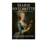 Marie Antoinette: The Rose Of Versailles - A Riveting Biography Of The Queen Who Captivated A Kingdom And Lost Her Head To Revolution
