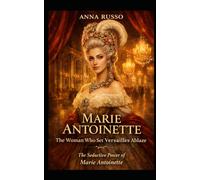 MARIE ANTOINETTE - The Woman Who Set Versailles Ablaze: The Seductive Power of Marie Antoinette (Queens of Fire)