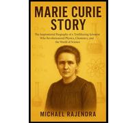 MARIE CURIE STORY: The Inspirational Biography of a Trailblazing Scientist Who Revolutionized Physics, Chemistry, and the World of Science