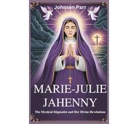 Marie-Julie Jahenny: The Mystical Stigmatist and Her Divine Revelations: The Life and Prophecies of the Woman Who Foretold the Fate of the Church and the World