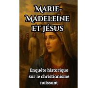 Marie-Madeleine et Jésus : Enquête historique sur le christianisme naissant: Faits, mythes et interprétations autour de l’une des figures les plus controversées du christianisme