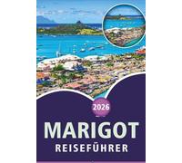 MARIGOT REISEFÜHRER 2026: Entdecken Sie die französische Karibik, die besten Strände, Top-Attraktionen, versteckte Perlen, lokale Küche, das ... und praktische Tipps für jeden Reisenden.