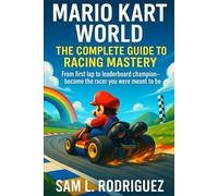 MARIO KART WORLD THE COMPLETE GUIDE TO RACING MASTERY: From first lap to leaderboard champion-become the racer you were meant to be