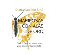MARIPOSAS CON ALAS DE ORO: Todo lo que necesitas saber para alcanzar tu propósito
