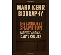 Mark Kerr Biography: The Loneliest Champion: How an MMA Icon Lost Everything But Himself