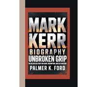 MARK KERR BIOGRAPHY: Unbroken Grip - The Relentless Fight for Glory, Redemption, and Self-Mastery