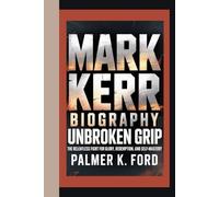 MARK KERR BIOGRAPHY: Unbroken Grip - The Relentless Fight for Glory, Redemption, and Self-Mastery