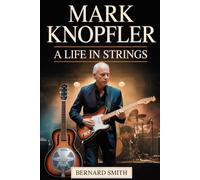 Mark Knopfler: A Life in Strings: The Complete Biography of Mark Knopfler - From His Roots in Glasgow and Newcastle to Co-Founding Dire Straits, ... Inventing a Distinctive Fingerpicking Guitar