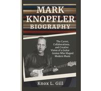 MARK KNOPFLER BIOGRAPHY: The Career, Collaborations, and Creative Vision of a Guitar Genius Who Shaped Modern Music