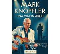 Mark Knopfler: Una vita in archi: La biografia completa di Mark Knopfler - Dalle sue radici a Glasgow e Newcastle alla co-fondazione dei Dire Straits, ... in Arms", all'invenzione di uno stile
