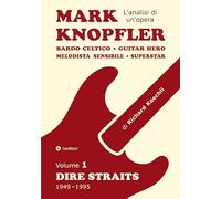 Mark Knopfler (Volume 1, Dire Straits) - l'emozionante opera di 526 pagine, traduzione italiana: Bardo celtico, guitar hero, melodista sensibile, ... Mark Knopfler (analisi di un'opera completa)