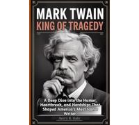 Mark Twain: King of Tragedy: A Deep Dive into the Humor, Heartbreak, and Hardships That Shaped America's Most Iconic Writer.