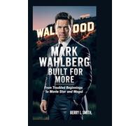 Mark Wahlberg: Built for More: From Troubled Beginnings to Movie Star and Mogul