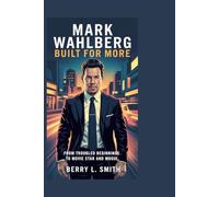 Mark Wahlberg: Built for More: From Troubled Beginnings to Movie Star and Mogul
