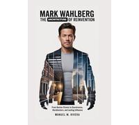 MARK WAHLBERG: The Architecture of Reinvention: From Boston Streets to Boardrooms, Blockbusters, and Lasting Influence