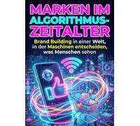 Marken im Algorithmus-Zeitalter: Brand Building in einer Welt, in der Maschinen entscheiden, was Menschen sehen