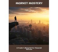 MARKET MASTERY A Trader's Blueprint For Financial Success