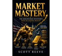 Market Mastery - The Disciplined Investor's Path to Lasting Wealth: How to Build Wealth Without Predicting the Market