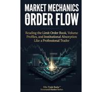 Market Mechanics & Order Flow: Reading the Limit Order Book, Volume Profiles, and Institutional Absorption Like a Professional Trader (Institutional Market Structure Library)