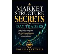Market Structure Secrets for Day Traders: How to Read Price Action, Spot Smart Money Traps, Find High-Probability Setups, and Trade with Discipline Without Guesswork