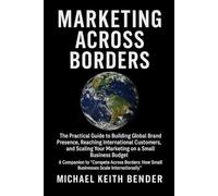 Marketing Across Borders: The Practical Guide to Building Global Brand Presence, Reaching International Customers, and Scaling Your Marketing on a Small Business Budget