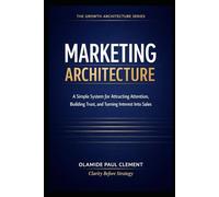MARKETING ARCHITECTURE: A Simple System for Attracting Attention, Building Trust, and Turning Interest Into Sales: 2 (THE GROWTH ARCHITECTURE FRAMEWORK ™ SERIES)