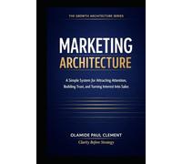 MARKETING ARCHITECTURE: A Simple System for Attracting Attention, Building Trust, and Turning Interest Into Sales (THE GROWTH ARCHITECTURE FRAMEWORK ™ SERIES)