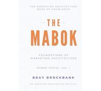 Marketing Architecture Body of Knowledge™ (MABOK™): Volume I: Foundations of Marketing Architecture™ (The Marketing Architecture Book of Knowledge (MABOK™) Series)