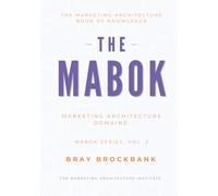 Marketing Architecture Body of Knowledge™ (MABOK™): Volume II: Marketing Architecture Domains (The Marketing Architecture Book of Knowledge (MABOK™) Series)