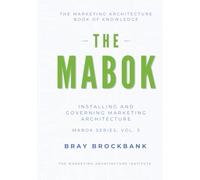 Marketing Architecture Body of Knowledge™: Volume III: Installing and Governing Marketing Architecture™ (The Marketing Architecture Book of Knowledge (MABOK™) Series)