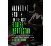 Marketing Basics for the Busy Fitness Instructor: Simple Strategies to Grow Your Classes, Build Your Brand, and Boost Your Income