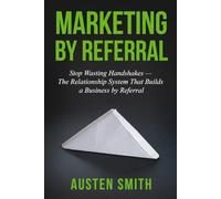 Marketing by Referral: Stop Wasting Handshakes - The Relationship System That Builds a Business by Referral