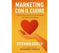 Marketing con il Cuore: Trasforma il lavoro in una missione e le relazioni in valore