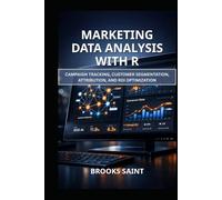MARKETING DATA ANALYSIS WITH R: CAMPAIGN TRACKING, CUSTOMER SEGMENTATION, ATTRIBUTION, AND ROI OPTIMIZATION (Decision Intelligence with R Series)