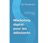 Marketing digital pour les débutants: Guide pratique pour lancer et développer un business en ligne . (Business digital - Série de livres pour réussir dans l’économie en ligne)
