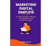 Marketing Digital Simplifié: Le Guide Complet du Débutant pour Développer Votre Entreprise en Ligne