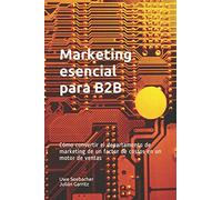 Marketing esencial para B2B: Marketing esencial para B2B Cómo convertir el departamento de marketing de un factor de costos en un motor de ventas