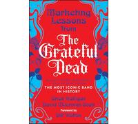 Marketing Lessons from the Grateful Dead: What Every Business Can Learn from the Most Iconic Band in History