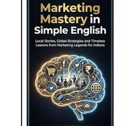 Marketing Mastery in Simple English: Local Stories, Global Strategies and Timeless Lessons from Marketing Legends for Indians