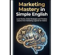 Marketing Mastery in Simple English: Local Stories, Global Strategies and Timeless Lessons from Marketing Legends for Indians