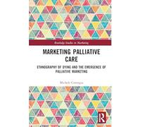 Marketing Palliative Care: Ethnography of Dying and the Emergence of Palliative Marketing (Routledge Studies in Marketing)