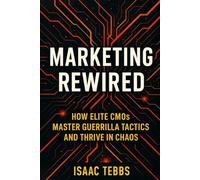 Marketing Rewired: How Elite CMOs Master Guerrilla Tactics and Thrive in Chaos: Advanced Strategies to Disrupt Markets, Dominate Attention, and Fortify Your Competitive Edge