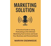 Marketing Solution: A practical guide to using podcasting as the ultimate marketing tool to grow and scale your business and personal brand.