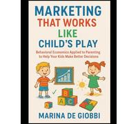 Marketing that works like child's play: Behavioral Economics applied to parenting to help your children make better decisions: 1