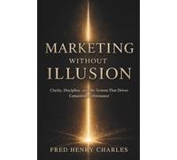 MARKETING WITHOUT ILLUSION: Clarity, Discipline, and the System That Drives Consistent Performance