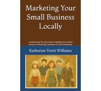 Marketing Your Small Business Locally: A Simple Step-By-Step Guide to Building Your Online Presence & Reaching Customers In Your Community