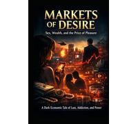 Markets of Desire: Sex, Wealth, and the Price of Pleasure: A Dark Economic Tale of Lust, Addiction, and Power