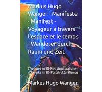 Markus Hugo Wanger - Manifeste · Manifest - Voyageur à travers l'espace et le temps - Wanderer durch Raum und Zeit -: 77 œuvres en 3D-Poststructuralisme -77 Werke im 3D-Poststrukturalismus