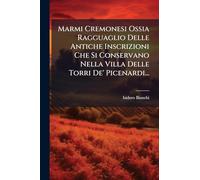 Marmi Cremonesi Ossia Ragguaglio Delle Antiche Inscrizioni Che Si Conservano Nella Villa Delle Torri De' Picenardi...